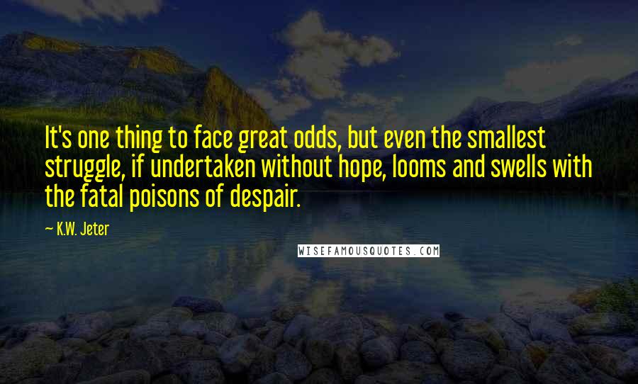 K.W. Jeter Quotes: It's one thing to face great odds, but even the smallest struggle, if undertaken without hope, looms and swells with the fatal poisons of despair.