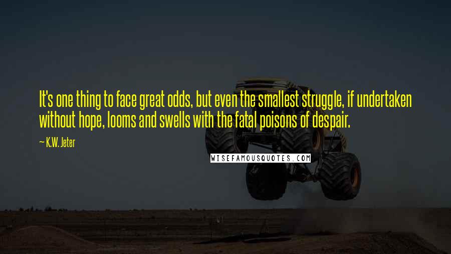 K.W. Jeter Quotes: It's one thing to face great odds, but even the smallest struggle, if undertaken without hope, looms and swells with the fatal poisons of despair.