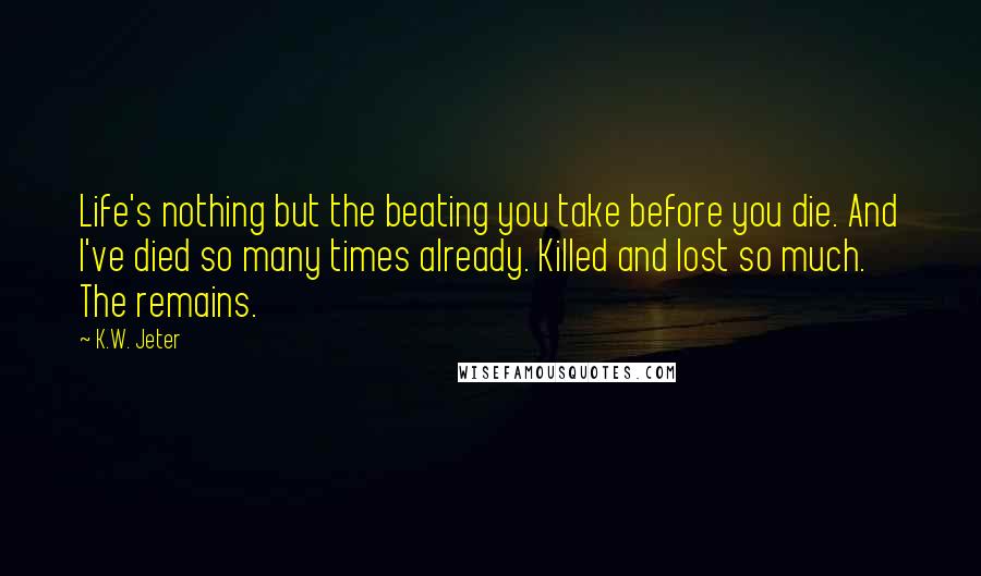 K.W. Jeter Quotes: Life's nothing but the beating you take before you die. And I've died so many times already. Killed and lost so much. The remains.