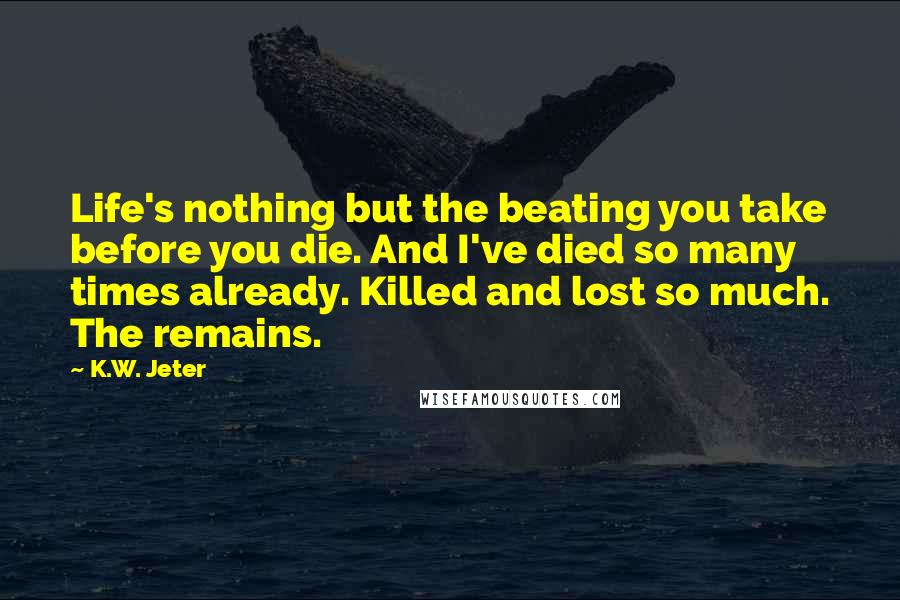 K.W. Jeter Quotes: Life's nothing but the beating you take before you die. And I've died so many times already. Killed and lost so much. The remains.