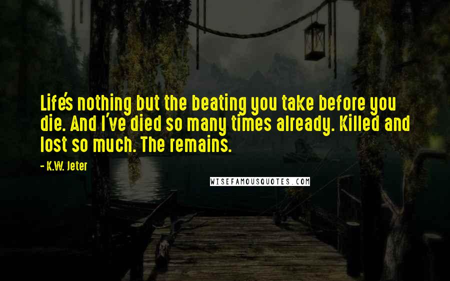 K.W. Jeter Quotes: Life's nothing but the beating you take before you die. And I've died so many times already. Killed and lost so much. The remains.