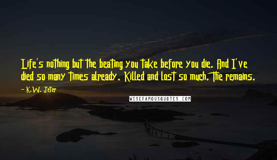 K.W. Jeter Quotes: Life's nothing but the beating you take before you die. And I've died so many times already. Killed and lost so much. The remains.