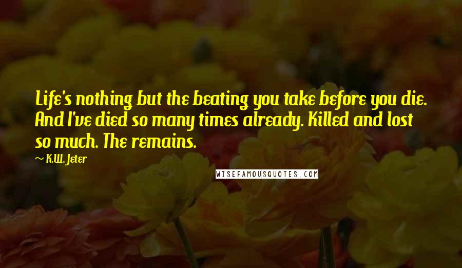 K.W. Jeter Quotes: Life's nothing but the beating you take before you die. And I've died so many times already. Killed and lost so much. The remains.