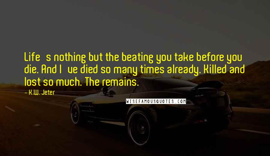 K.W. Jeter Quotes: Life's nothing but the beating you take before you die. And I've died so many times already. Killed and lost so much. The remains.