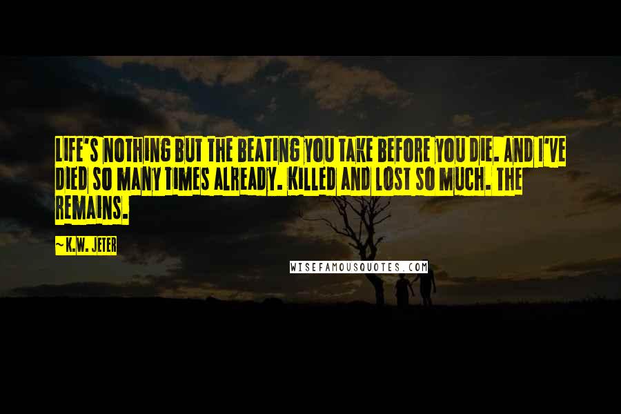 K.W. Jeter Quotes: Life's nothing but the beating you take before you die. And I've died so many times already. Killed and lost so much. The remains.