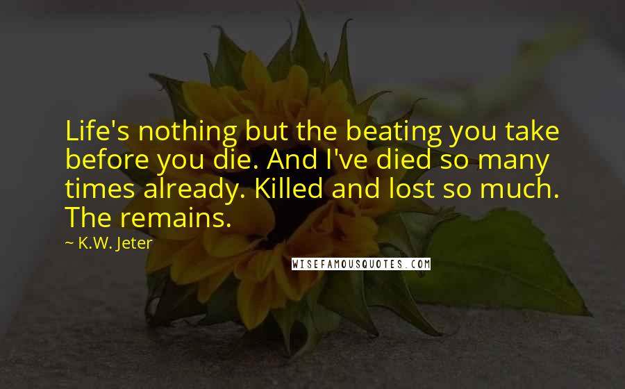 K.W. Jeter Quotes: Life's nothing but the beating you take before you die. And I've died so many times already. Killed and lost so much. The remains.