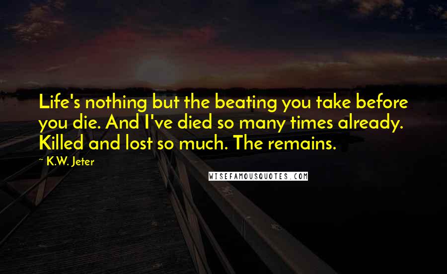 K.W. Jeter Quotes: Life's nothing but the beating you take before you die. And I've died so many times already. Killed and lost so much. The remains.