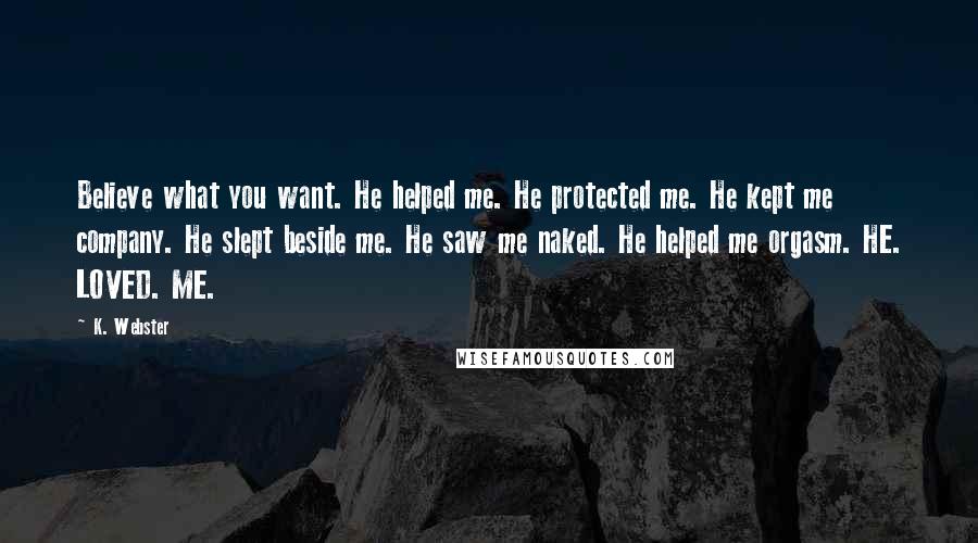 K. Webster Quotes: Believe what you want. He helped me. He protected me. He kept me company. He slept beside me. He saw me naked. He helped me orgasm. HE. LOVED. ME.