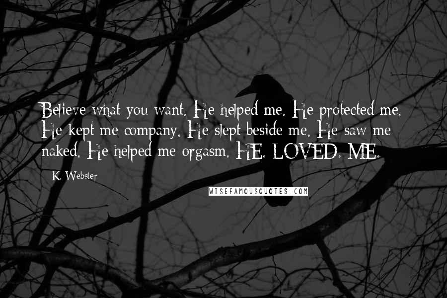 K. Webster Quotes: Believe what you want. He helped me. He protected me. He kept me company. He slept beside me. He saw me naked. He helped me orgasm. HE. LOVED. ME.