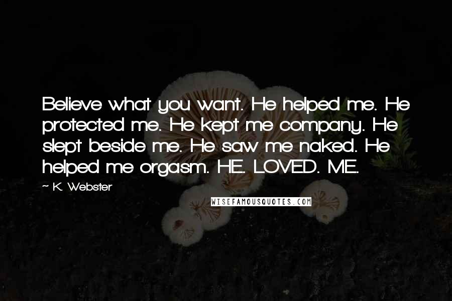 K. Webster Quotes: Believe what you want. He helped me. He protected me. He kept me company. He slept beside me. He saw me naked. He helped me orgasm. HE. LOVED. ME.