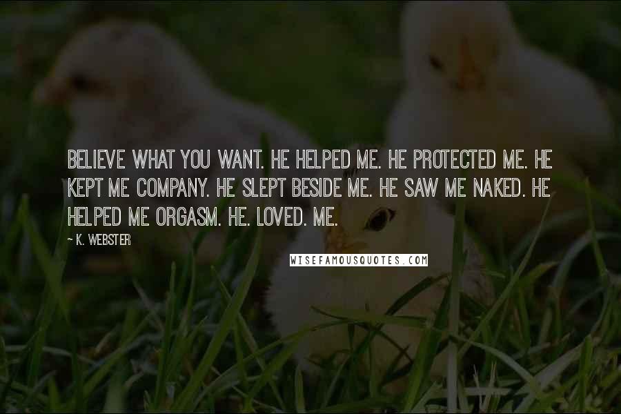 K. Webster Quotes: Believe what you want. He helped me. He protected me. He kept me company. He slept beside me. He saw me naked. He helped me orgasm. HE. LOVED. ME.