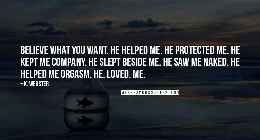 K. Webster Quotes: Believe what you want. He helped me. He protected me. He kept me company. He slept beside me. He saw me naked. He helped me orgasm. HE. LOVED. ME.