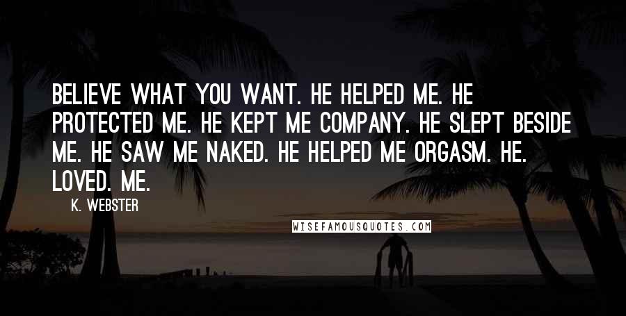 K. Webster Quotes: Believe what you want. He helped me. He protected me. He kept me company. He slept beside me. He saw me naked. He helped me orgasm. HE. LOVED. ME.