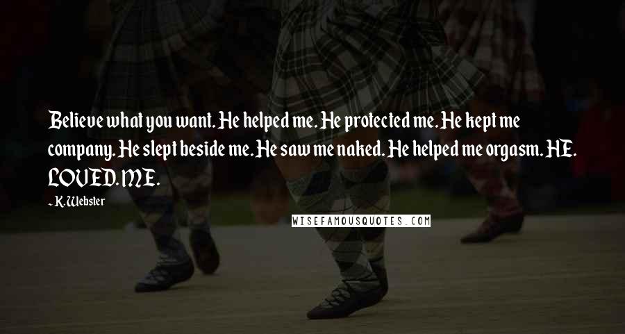 K. Webster Quotes: Believe what you want. He helped me. He protected me. He kept me company. He slept beside me. He saw me naked. He helped me orgasm. HE. LOVED. ME.