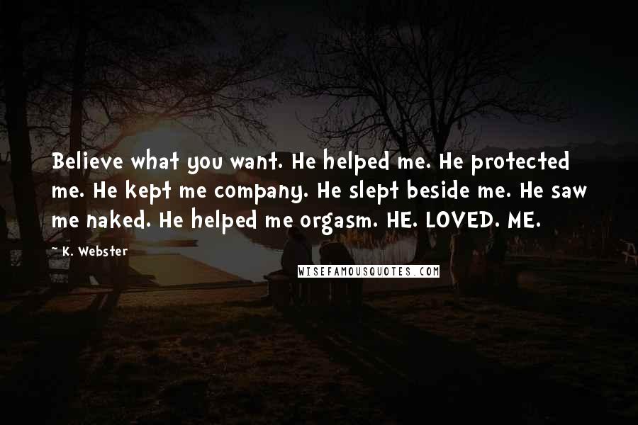 K. Webster Quotes: Believe what you want. He helped me. He protected me. He kept me company. He slept beside me. He saw me naked. He helped me orgasm. HE. LOVED. ME.