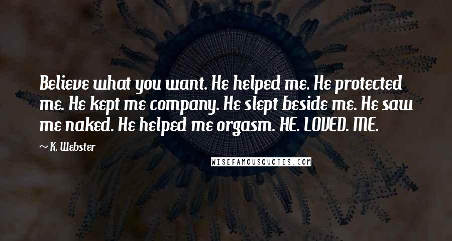 K. Webster Quotes: Believe what you want. He helped me. He protected me. He kept me company. He slept beside me. He saw me naked. He helped me orgasm. HE. LOVED. ME.