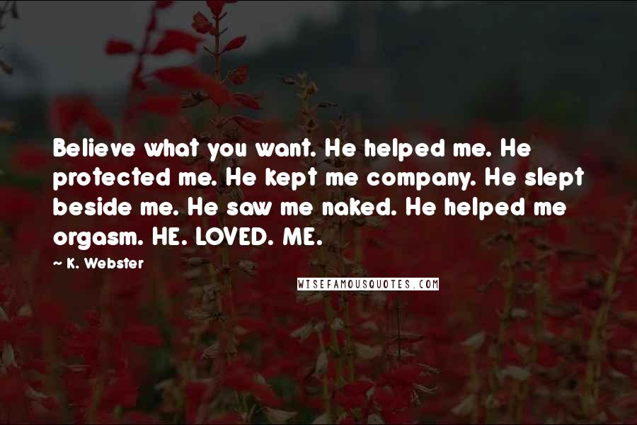 K. Webster Quotes: Believe what you want. He helped me. He protected me. He kept me company. He slept beside me. He saw me naked. He helped me orgasm. HE. LOVED. ME.