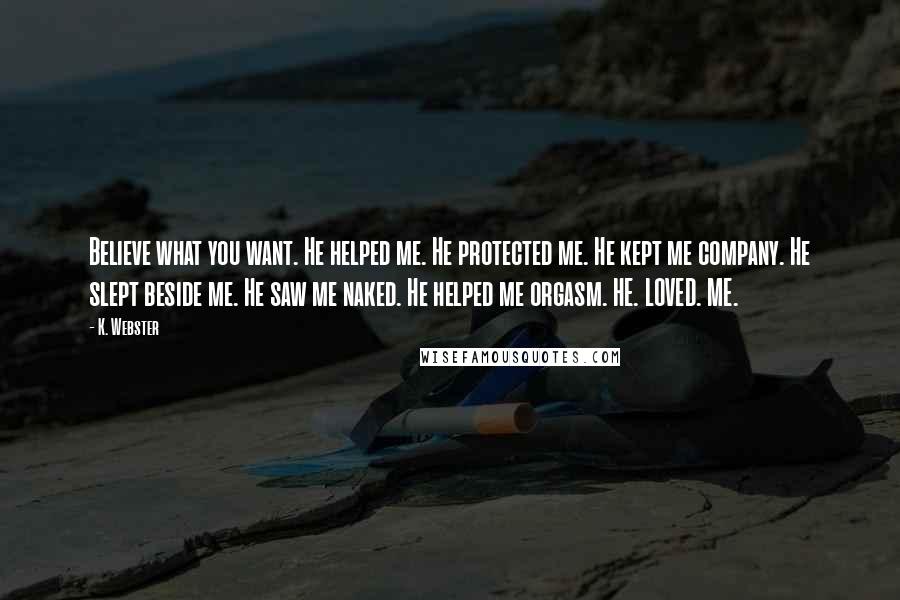 K. Webster Quotes: Believe what you want. He helped me. He protected me. He kept me company. He slept beside me. He saw me naked. He helped me orgasm. HE. LOVED. ME.