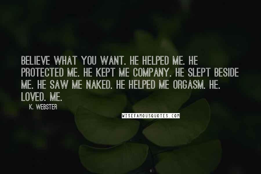 K. Webster Quotes: Believe what you want. He helped me. He protected me. He kept me company. He slept beside me. He saw me naked. He helped me orgasm. HE. LOVED. ME.