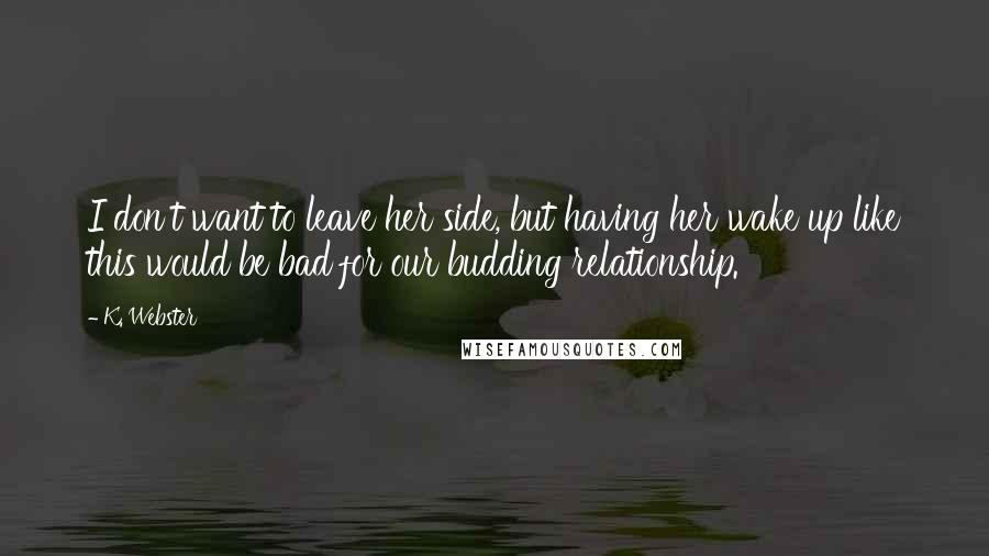 K. Webster Quotes: I don't want to leave her side, but having her wake up like this would be bad for our budding relationship.