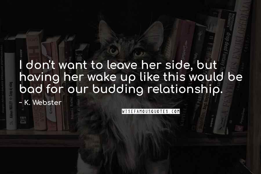 K. Webster Quotes: I don't want to leave her side, but having her wake up like this would be bad for our budding relationship.