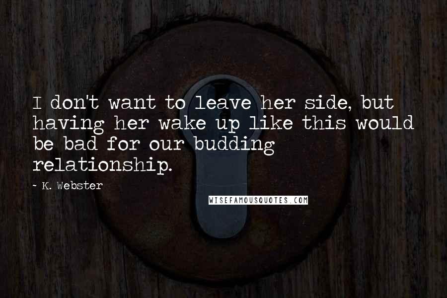 K. Webster Quotes: I don't want to leave her side, but having her wake up like this would be bad for our budding relationship.