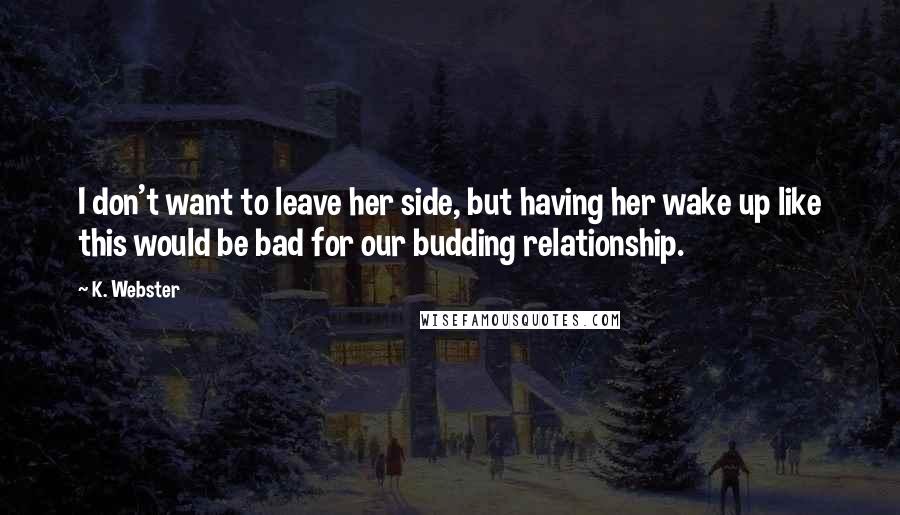 K. Webster Quotes: I don't want to leave her side, but having her wake up like this would be bad for our budding relationship.