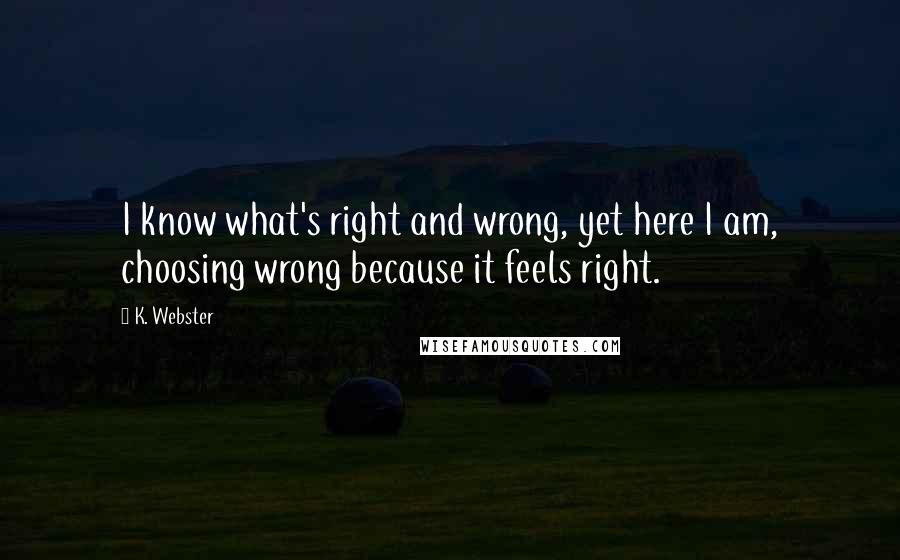 K. Webster Quotes: I know what's right and wrong, yet here I am, choosing wrong because it feels right.