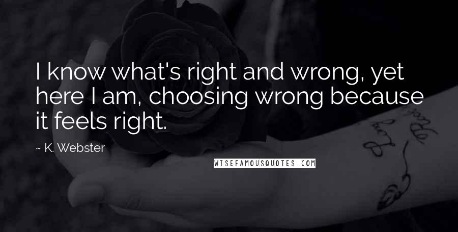 K. Webster Quotes: I know what's right and wrong, yet here I am, choosing wrong because it feels right.