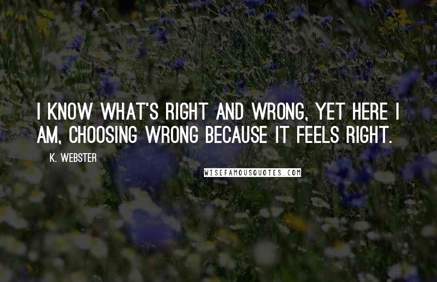 K. Webster Quotes: I know what's right and wrong, yet here I am, choosing wrong because it feels right.