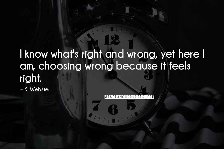 K. Webster Quotes: I know what's right and wrong, yet here I am, choosing wrong because it feels right.