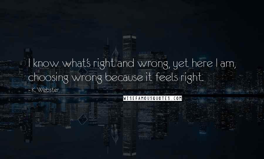 K. Webster Quotes: I know what's right and wrong, yet here I am, choosing wrong because it feels right.