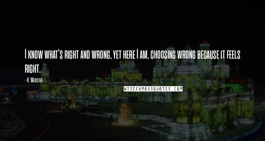 K. Webster Quotes: I know what's right and wrong, yet here I am, choosing wrong because it feels right.