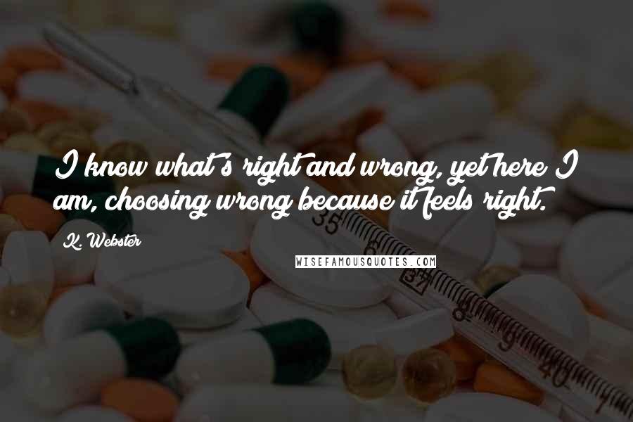 K. Webster Quotes: I know what's right and wrong, yet here I am, choosing wrong because it feels right.