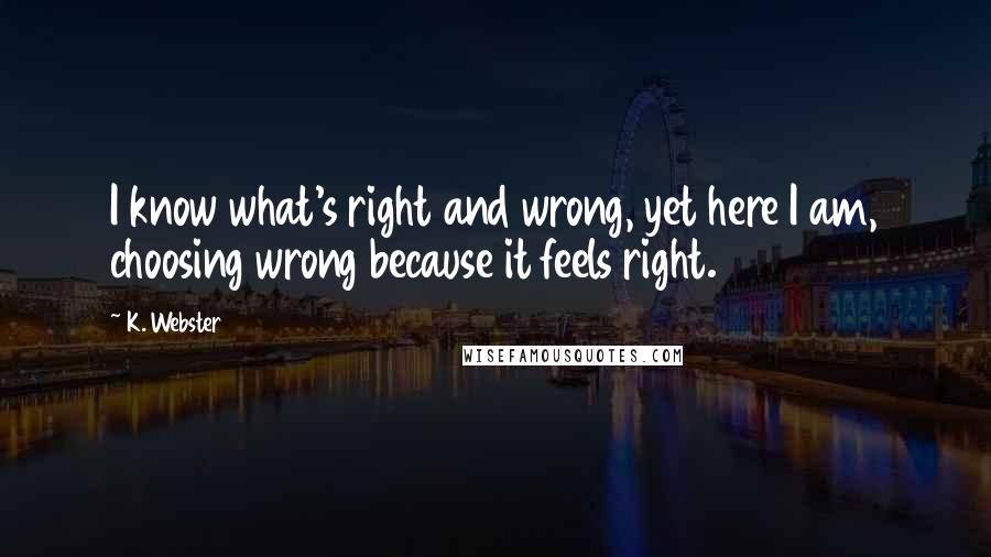 K. Webster Quotes: I know what's right and wrong, yet here I am, choosing wrong because it feels right.