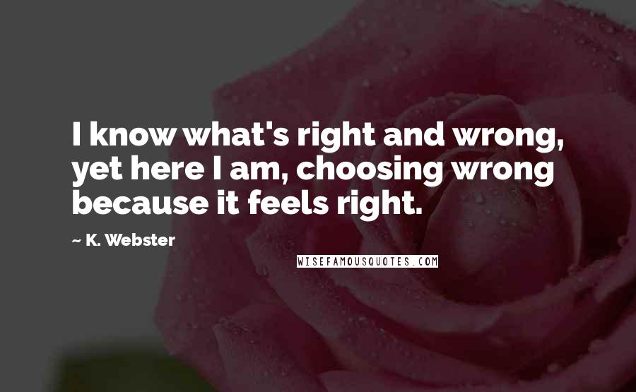 K. Webster Quotes: I know what's right and wrong, yet here I am, choosing wrong because it feels right.