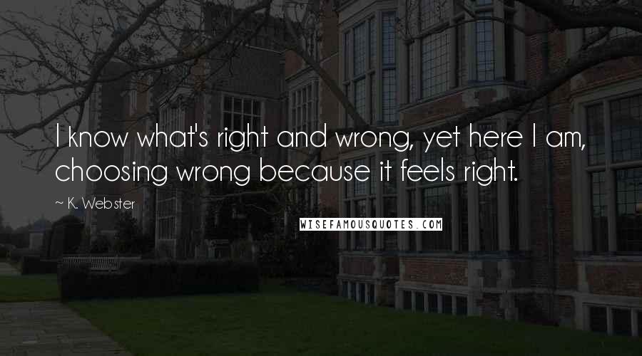 K. Webster Quotes: I know what's right and wrong, yet here I am, choosing wrong because it feels right.