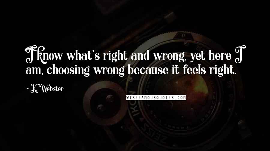 K. Webster Quotes: I know what's right and wrong, yet here I am, choosing wrong because it feels right.