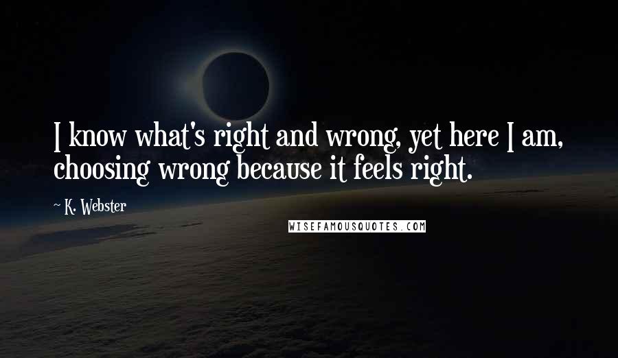 K. Webster Quotes: I know what's right and wrong, yet here I am, choosing wrong because it feels right.