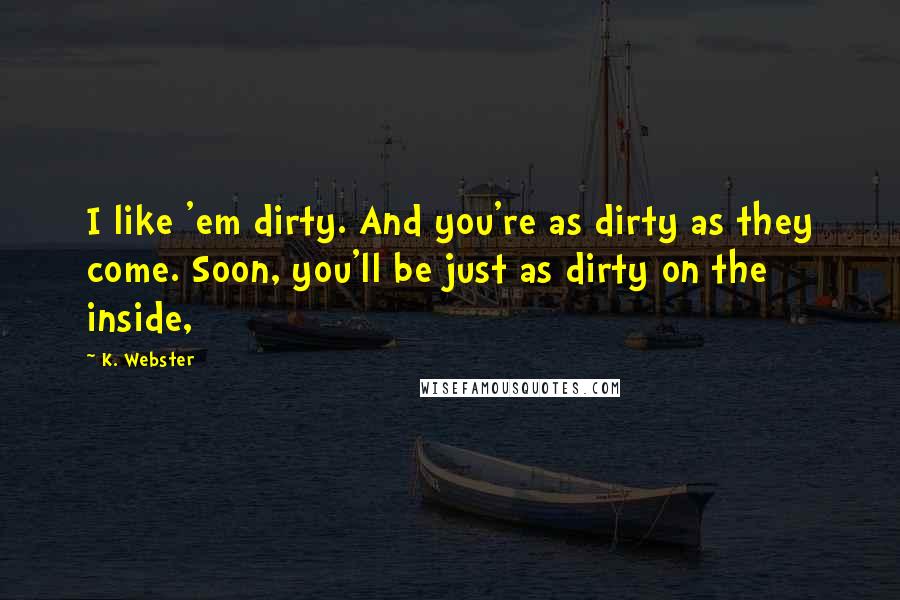 K. Webster Quotes: I like 'em dirty. And you're as dirty as they come. Soon, you'll be just as dirty on the inside,