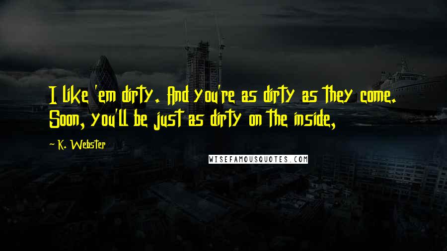 K. Webster Quotes: I like 'em dirty. And you're as dirty as they come. Soon, you'll be just as dirty on the inside,