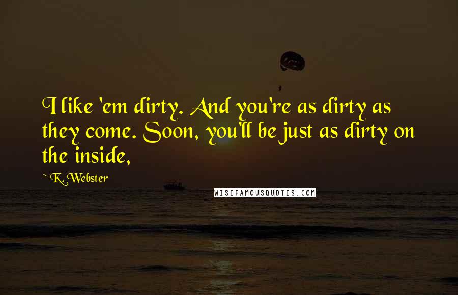 K. Webster Quotes: I like 'em dirty. And you're as dirty as they come. Soon, you'll be just as dirty on the inside,