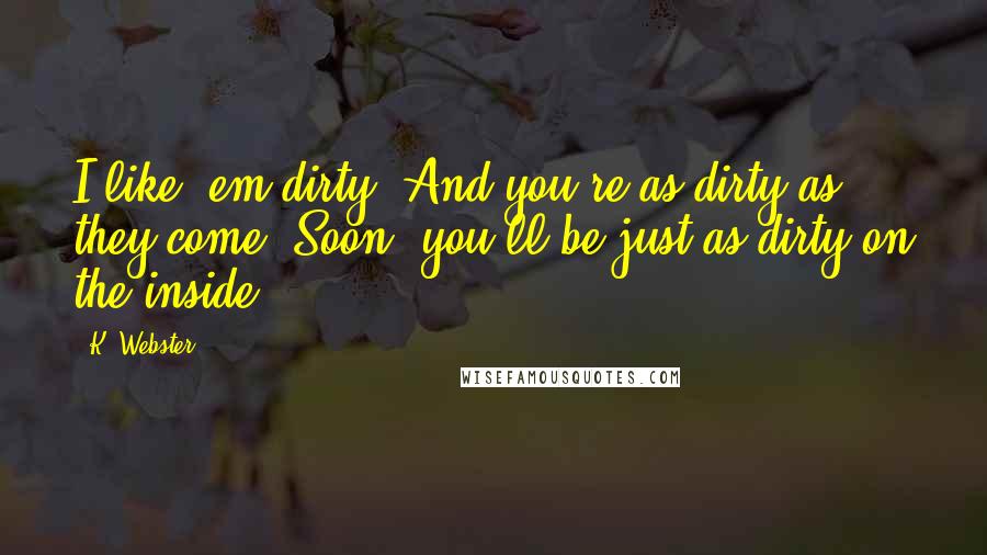 K. Webster Quotes: I like 'em dirty. And you're as dirty as they come. Soon, you'll be just as dirty on the inside,