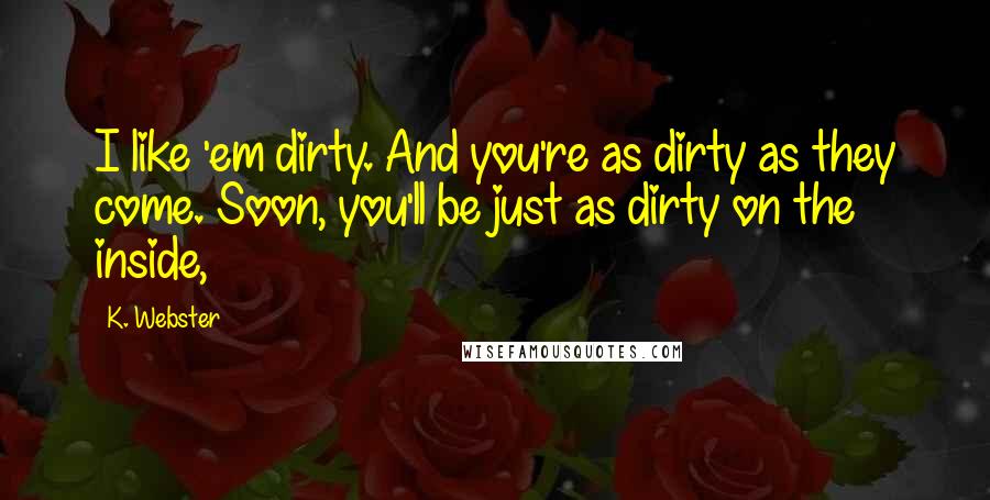 K. Webster Quotes: I like 'em dirty. And you're as dirty as they come. Soon, you'll be just as dirty on the inside,