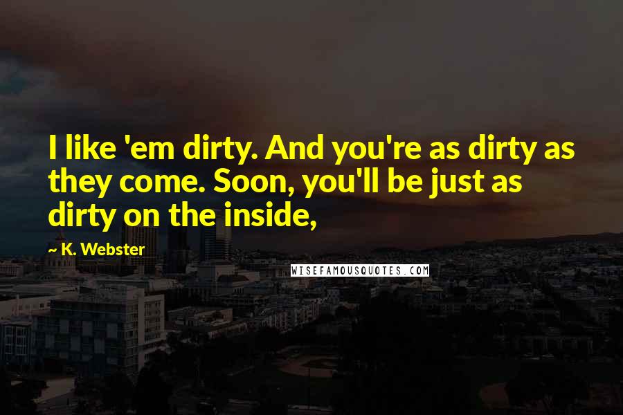 K. Webster Quotes: I like 'em dirty. And you're as dirty as they come. Soon, you'll be just as dirty on the inside,