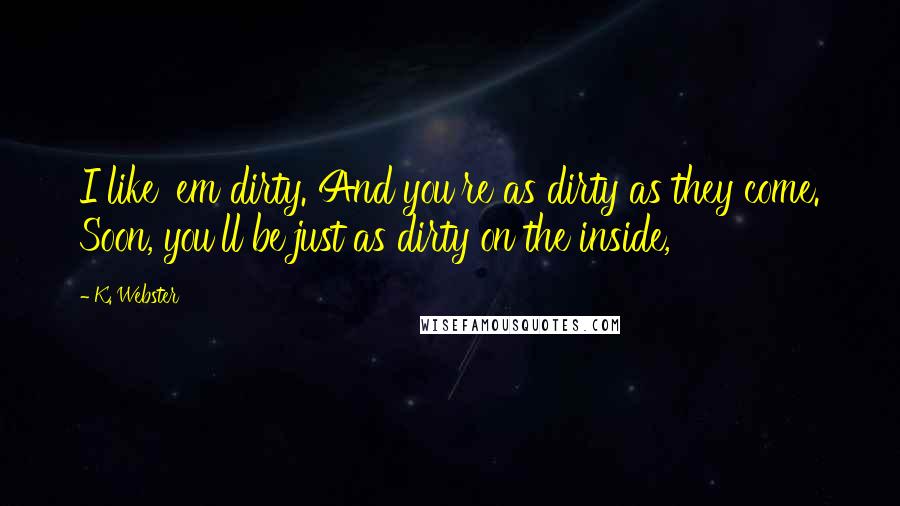 K. Webster Quotes: I like 'em dirty. And you're as dirty as they come. Soon, you'll be just as dirty on the inside,