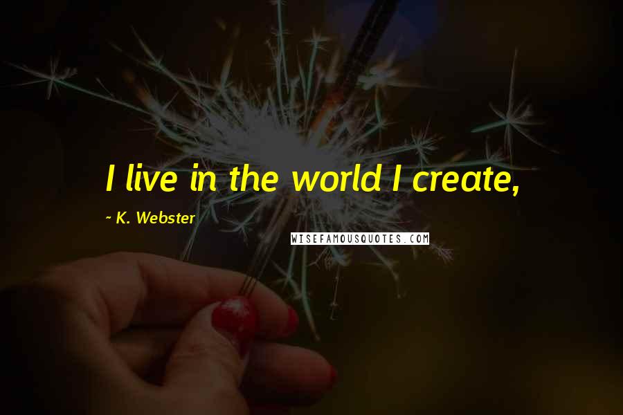 K. Webster Quotes: I live in the world I create,