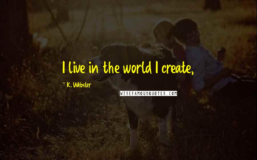 K. Webster Quotes: I live in the world I create,