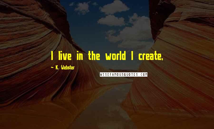 K. Webster Quotes: I live in the world I create,