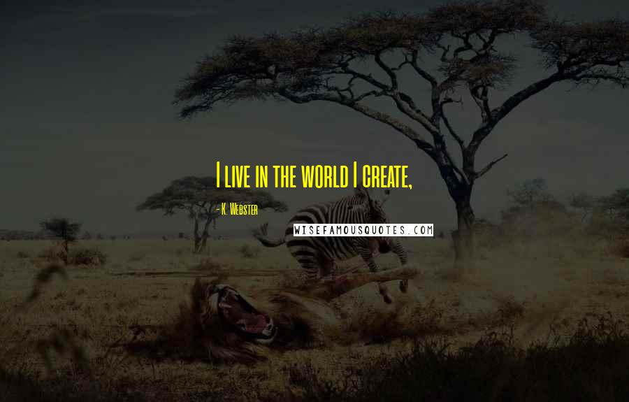 K. Webster Quotes: I live in the world I create,